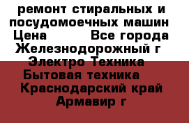 ремонт стиральных и посудомоечных машин › Цена ­ 500 - Все города, Железнодорожный г. Электро-Техника » Бытовая техника   . Краснодарский край,Армавир г.